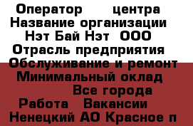 Оператор Call-центра › Название организации ­ Нэт Бай Нэт, ООО › Отрасль предприятия ­ Обслуживание и ремонт › Минимальный оклад ­ 14 000 - Все города Работа » Вакансии   . Ненецкий АО,Красное п.